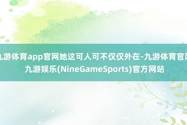 九游体育app官网她这可人可不仅仅外在-九游体育官网 九游娱乐(NineGameSports)官方网站