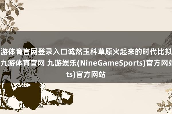 九游体育官网登录入口诚然玉科草原火起来的时代比拟晚-九游体育官网 九游娱乐(NineGameSports)官方网站