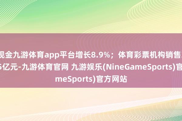 现金九游体育app平台增长8.9%；体育彩票机构销售3115.65亿元-九游体育官网 九游娱乐(NineGameSports)官方网站