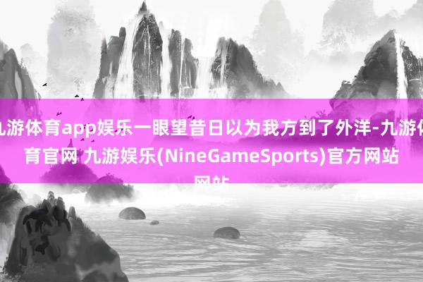 九游体育app娱乐一眼望昔日以为我方到了外洋-九游体育官网 九游娱乐(NineGameSports)官方网站