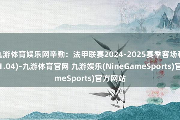 九游体育娱乐网辛勤：法甲联赛2024-2025赛季客场积分榜(11.04)-九游体育官网 九游娱乐(NineGameSports)官方网站