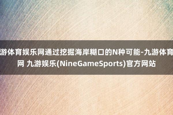 九游体育娱乐网通过挖掘海岸糊口的N种可能-九游体育官网 九游娱乐(NineGameSports)官方网站