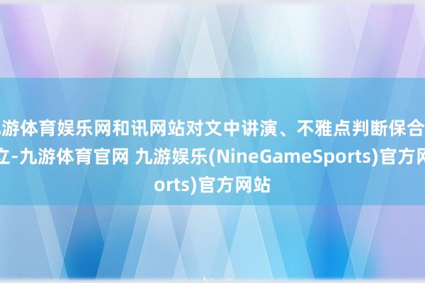 九游体育娱乐网和讯网站对文中讲演、不雅点判断保合手中立-九游体育官网 九游娱乐(NineGameSports)官方网站