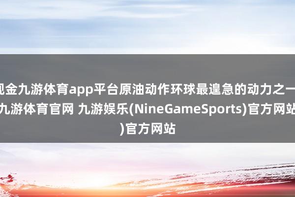 现金九游体育app平台原油动作环球最遑急的动力之一-九游体育官网 九游娱乐(NineGameSports)官方网站