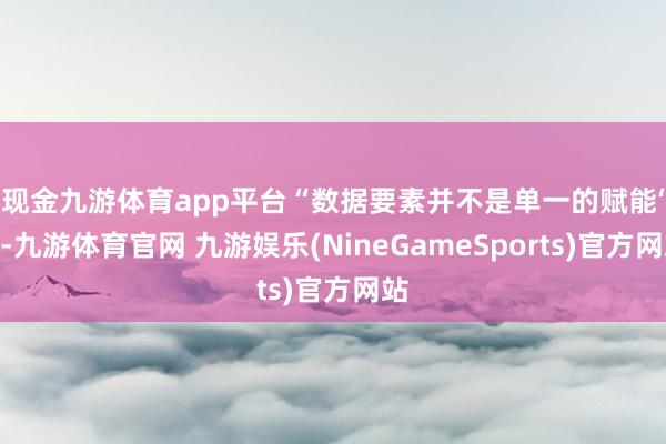 现金九游体育app平台　　“数据要素并不是单一的赋能‘+’-九游体育官网 九游娱乐(NineGameSports)官方网站