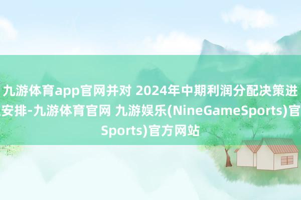 九游体育app官网并对 2024年中期利润分配决策进行授权安排-九游体育官网 九游娱乐(NineGameSports)官方网站