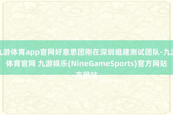 九游体育app官网好意思团刚在深圳组建测试团队-九游体育官网 九游娱乐(NineGameSports)官方网站