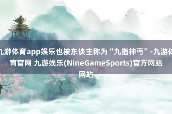 九游体育app娱乐也被东谈主称为“九指神丐”-九游体育官网 九游娱乐(NineGameSports)官方网站