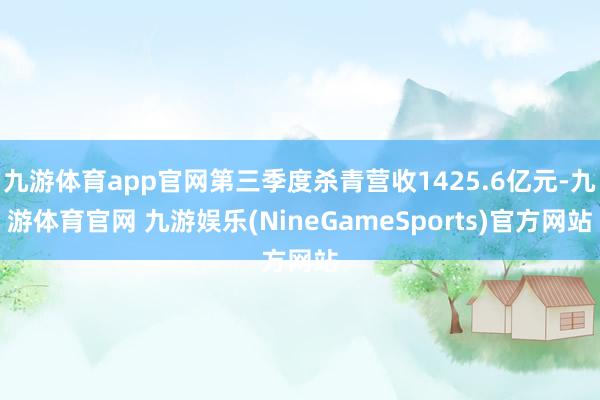 九游体育app官网第三季度杀青营收1425.6亿元-九游体育官网 九游娱乐(NineGameSports)官方网站