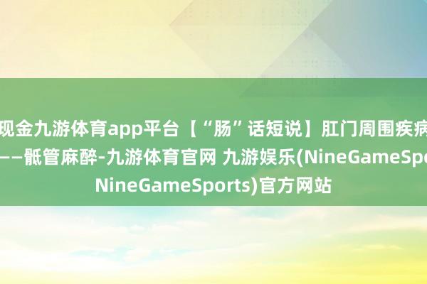 现金九游体育app平台【“肠”话短说】肛门周围疾病首选麻醉阵势——骶管麻醉-九游体育官网 九游娱乐(NineGameSports)官方网站