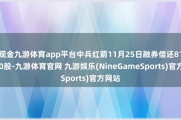 现金九游体育app平台中兵红箭11月25日融券偿还8100.00股-九游体育官网 九游娱乐(NineGameSports)官方网站