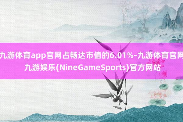 九游体育app官网占畅达市值的6.01%-九游体育官网 九游娱乐(NineGameSports)官方网站