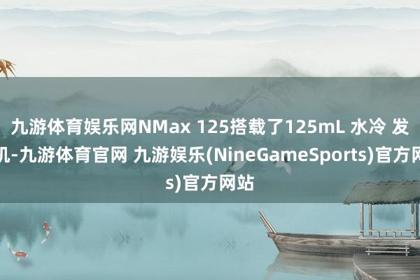 九游体育娱乐网NMax 125搭载了125mL 水冷 发动机-九游体育官网 九游娱乐(NineGameSports)官方网站