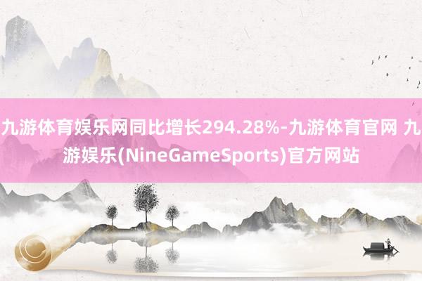 九游体育娱乐网同比增长294.28%-九游体育官网 九游娱乐(NineGameSports)官方网站