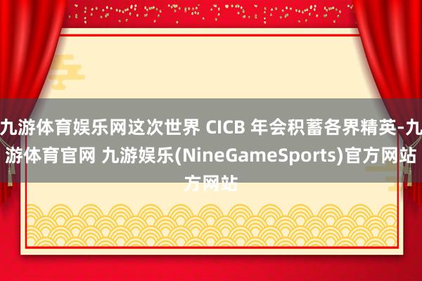 九游体育娱乐网这次世界 CICB 年会积蓄各界精英-九游体育官网 九游娱乐(NineGameSports)官方网站