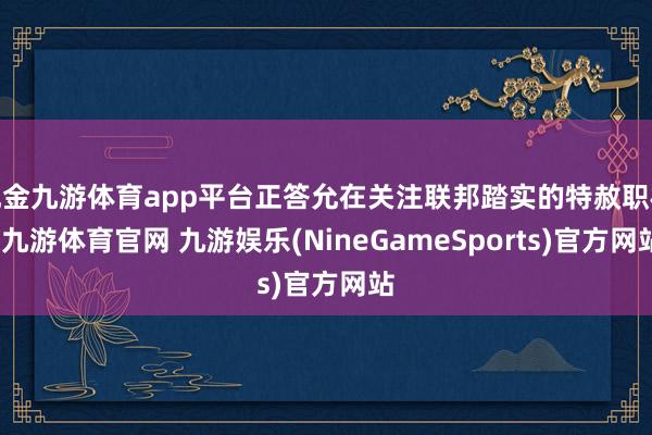 现金九游体育app平台正答允在关注联邦踏实的特赦职权-九游体育官网 九游娱乐(NineGameSports)官方网站