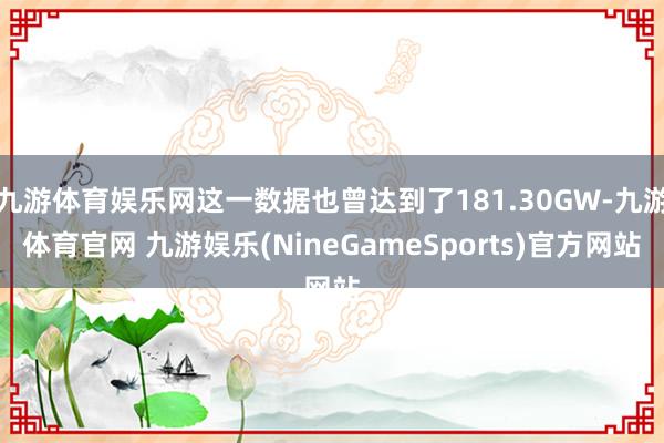 九游体育娱乐网这一数据也曾达到了181.30GW-九游体育官网 九游娱乐(NineGameSports)官方网站