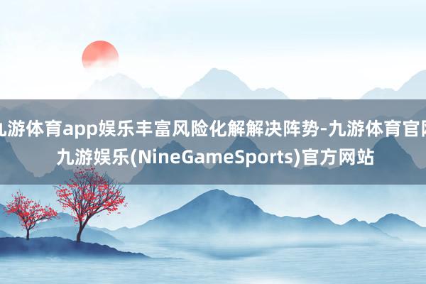 九游体育app娱乐丰富风险化解解决阵势-九游体育官网 九游娱乐(NineGameSports)官方网站