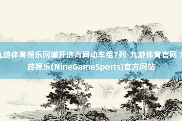 九游体育娱乐网增开济青间动车组7列-九游体育官网 九游娱乐(NineGameSports)官方网站