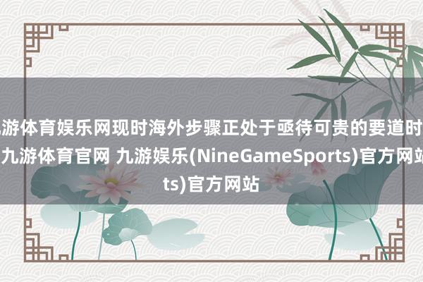 九游体育娱乐网现时海外步骤正处于亟待可贵的要道时代-九游体育官网 九游娱乐(NineGameSports)官方网站