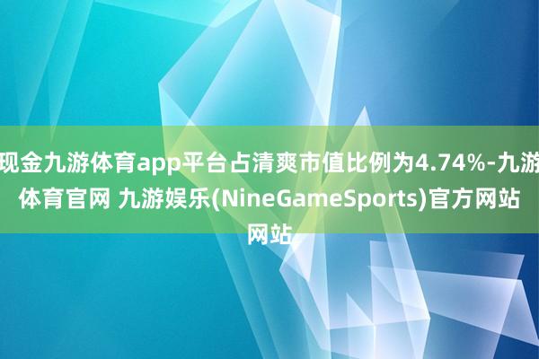 现金九游体育app平台占清爽市值比例为4.74%-九游体育官网 九游娱乐(NineGameSports)官方网站