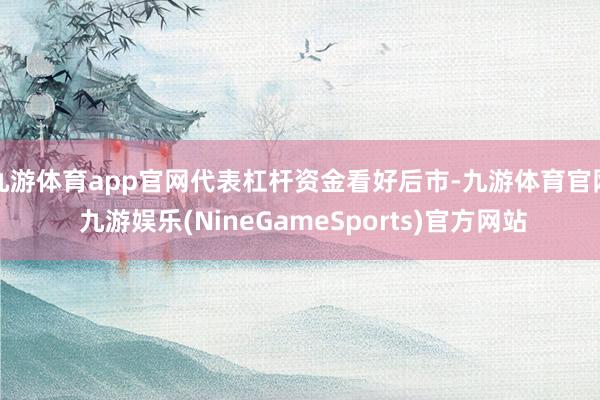 九游体育app官网代表杠杆资金看好后市-九游体育官网 九游娱乐(NineGameSports)官方网站