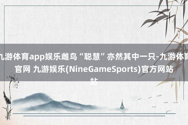 九游体育app娱乐雌鸟“聪慧”亦然其中一只-九游体育官网 九游娱乐(NineGameSports)官方网站