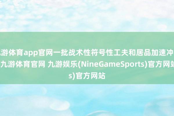 九游体育app官网一批战术性符号性工夫和居品加速冲突-九游体育官网 九游娱乐(NineGameSports)官方网站