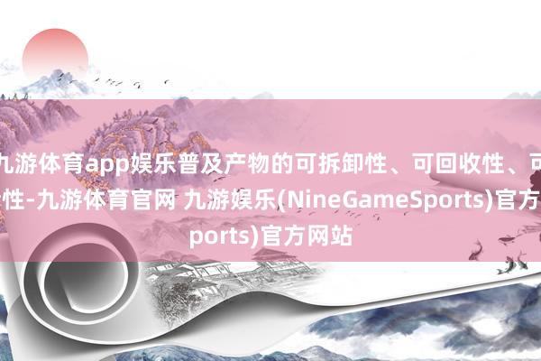 九游体育app娱乐普及产物的可拆卸性、可回收性、可珍惜性-九游体育官网 九游娱乐(NineGameSports)官方网站