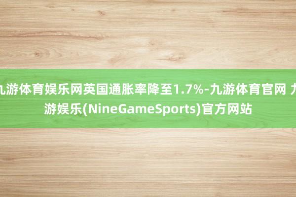 九游体育娱乐网英国通胀率降至1.7%-九游体育官网 九游娱乐(NineGameSports)官方网站