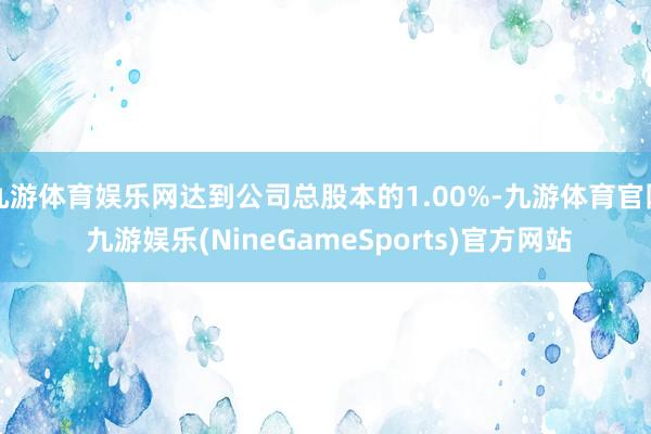 九游体育娱乐网达到公司总股本的1.00%-九游体育官网 九游娱乐(NineGameSports)官方网站