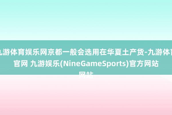 九游体育娱乐网京都一般会选用在华夏土产货-九游体育官网 九游娱乐(NineGameSports)官方网站