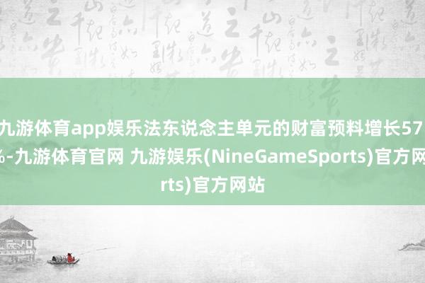 九游体育app娱乐法东说念主单元的财富预料增长57.4%-九游体育官网 九游娱乐(NineGameSports)官方网站