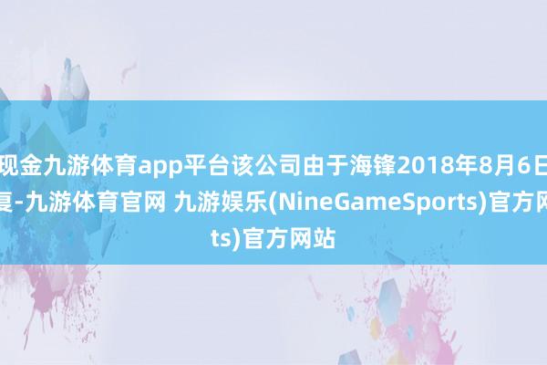 现金九游体育app平台该公司由于海锋2018年8月6日修复-九游体育官网 九游娱乐(NineGameSports)官方网站