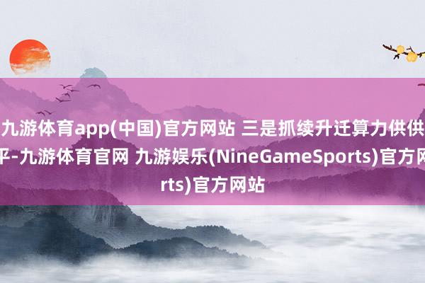 九游体育app(中国)官方网站 三是抓续升迁算力供供水平-九游体育官网 九游娱乐(NineGameSports)官方网站