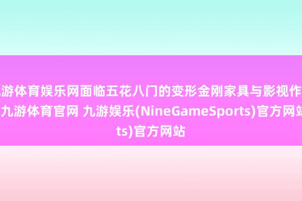 九游体育娱乐网面临五花八门的变形金刚家具与影视作品-九游体育官网 九游娱乐(NineGameSports)官方网站