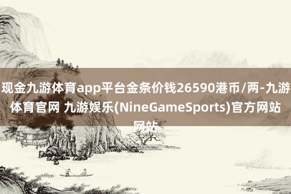 现金九游体育app平台金条价钱26590港币/两-九游体育官网 九游娱乐(NineGameSports)官方网站