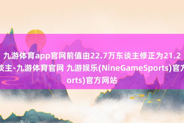 九游体育app官网前值由22.7万东谈主修正为21.2万东谈主-九游体育官网 九游娱乐(NineGameSports)官方网站