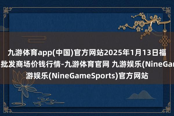 九游体育app(中国)官方网站2025年1月13日福建省福州市海峡蔬菜批发商场价钱行情-九游体育官网 九游娱乐(NineGameSports)官方网站