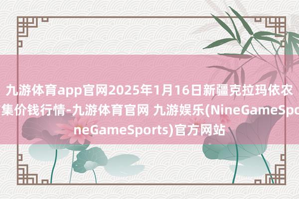 九游体育app官网2025年1月16日新疆克拉玛依农副居品批发市集价钱行情-九游体育官网 九游娱乐(NineGameSports)官方网站