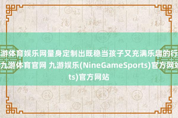 九游体育娱乐网量身定制出既稳当孩子又充满乐趣的行程-九游体育官网 九游娱乐(NineGameSports)官方网站