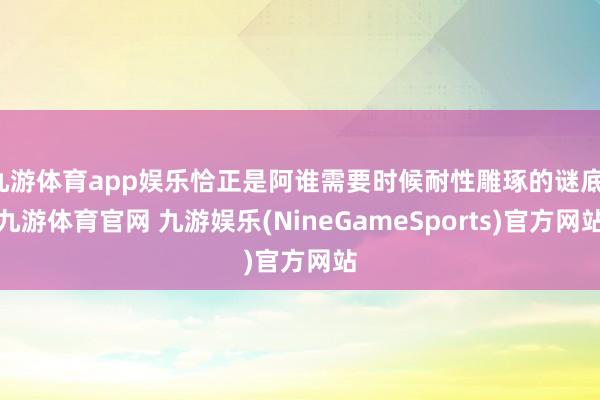 九游体育app娱乐恰正是阿谁需要时候耐性雕琢的谜底-九游体育官网 九游娱乐(NineGameSports)官方网站