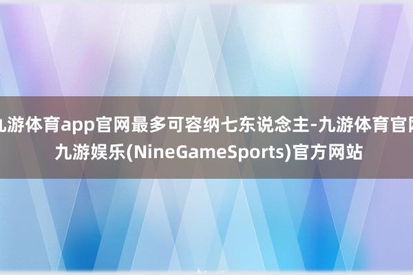 九游体育app官网最多可容纳七东说念主-九游体育官网 九游娱乐(NineGameSports)官方网站